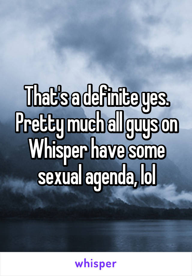 That's a definite yes. Pretty much all guys on Whisper have some sexual agenda, lol