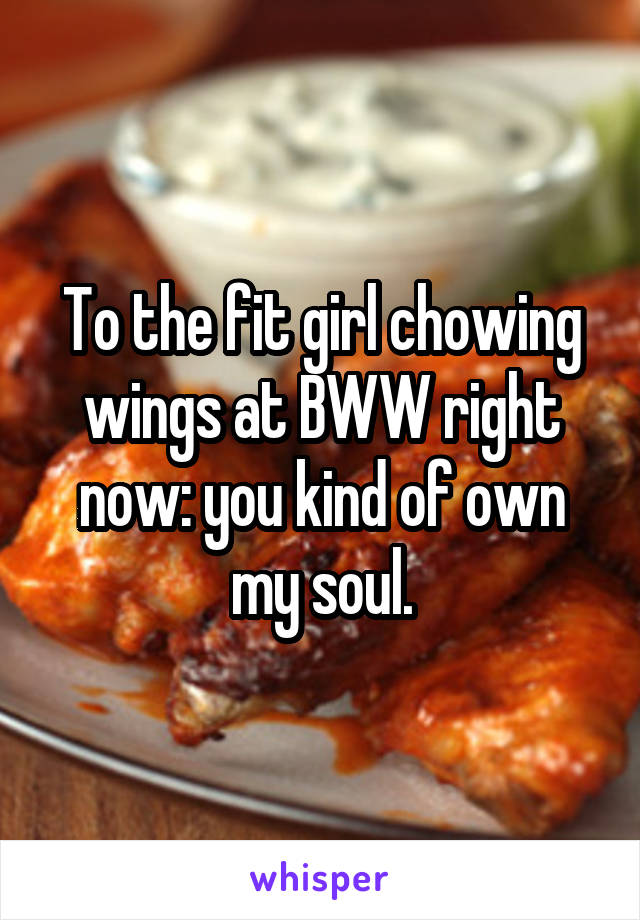 To the fit girl chowing wings at BWW right now: you kind of own my soul.