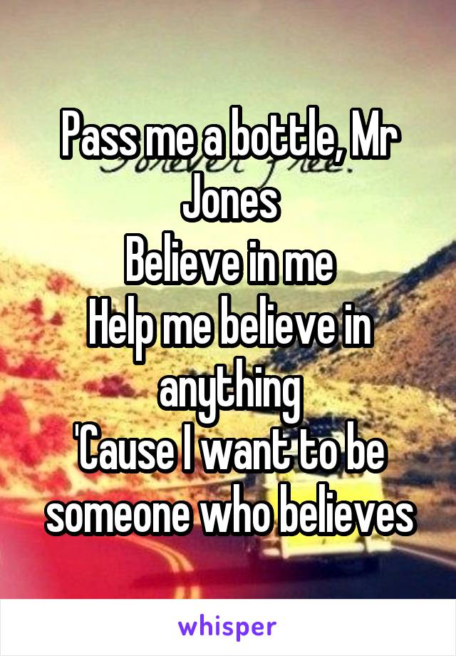 Pass me a bottle, Mr Jones
Believe in me
Help me believe in anything
'Cause I want to be someone who believes