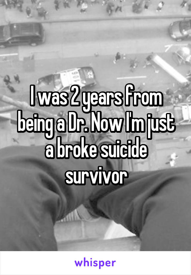 I was 2 years from being a Dr. Now I'm just a broke suicide survivor