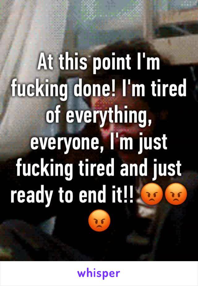 At this point I'm fucking done! I'm tired of everything, everyone, I'm just fucking tired and just ready to end it!! 😡😡😡