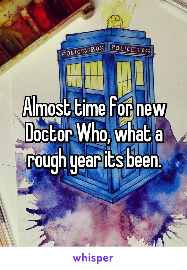 Almost time for new Doctor Who, what a rough year its been.