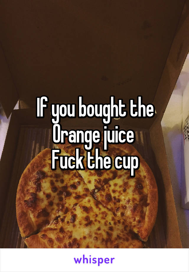 If you bought the Orange juice 
Fuck the cup