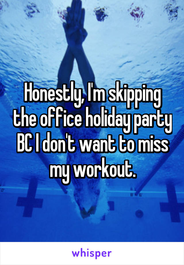 Honestly, I'm skipping the office holiday party BC I don't want to miss my workout.