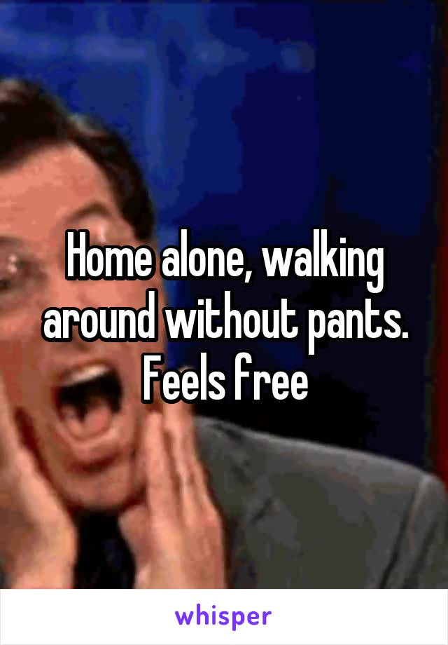 Home alone, walking around without pants. Feels free