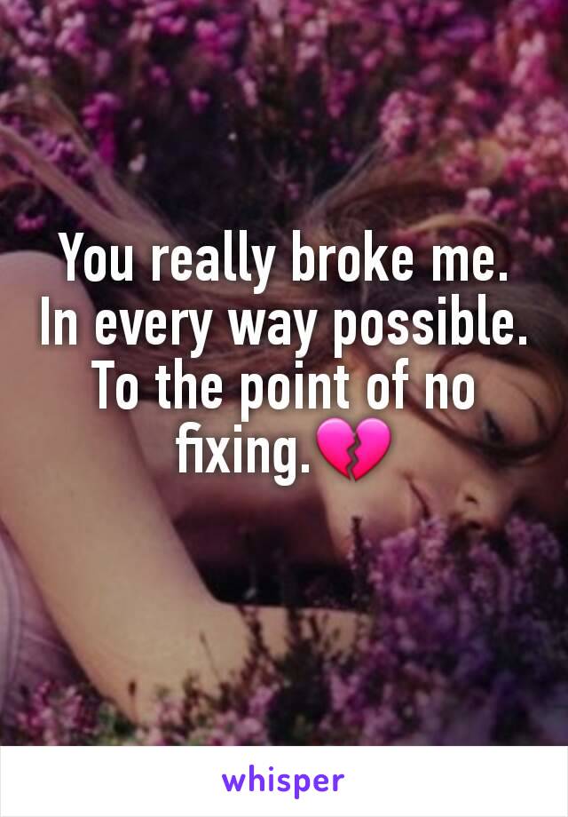 You really broke me. In every way possible. To the point of no fixing.💔