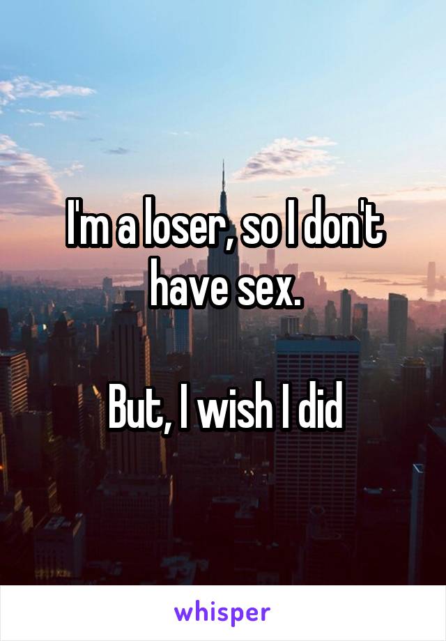 I'm a loser, so I don't have sex.

But, I wish I did