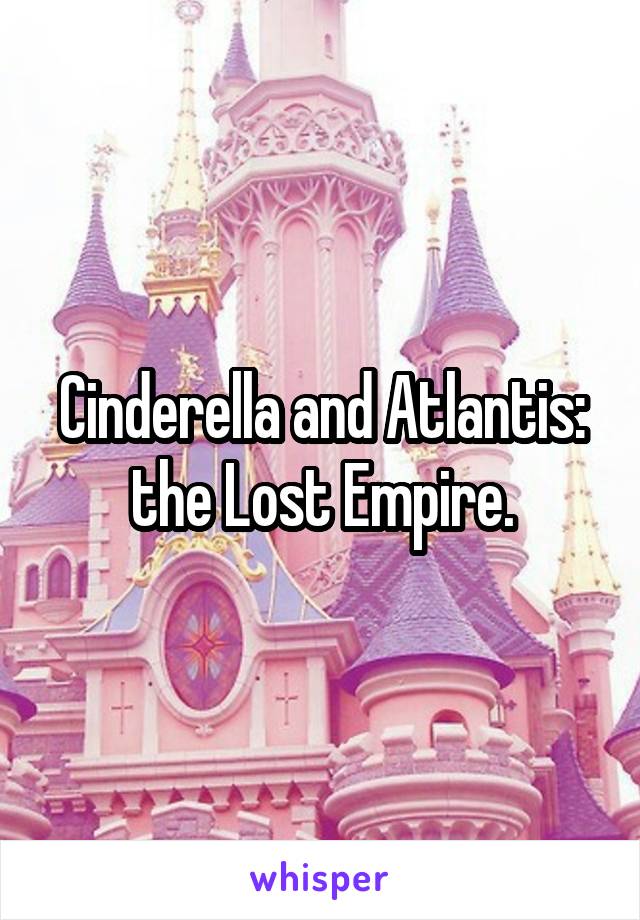 Cinderella and Atlantis: the Lost Empire.