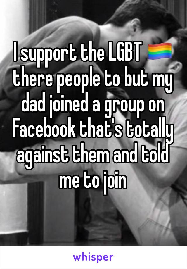 I support the LGBT 🏳️‍🌈 there people to but my dad joined a group on Facebook that's totally against them and told me to join 