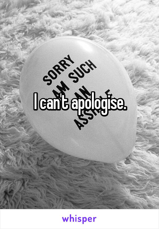 I can't apologise.
