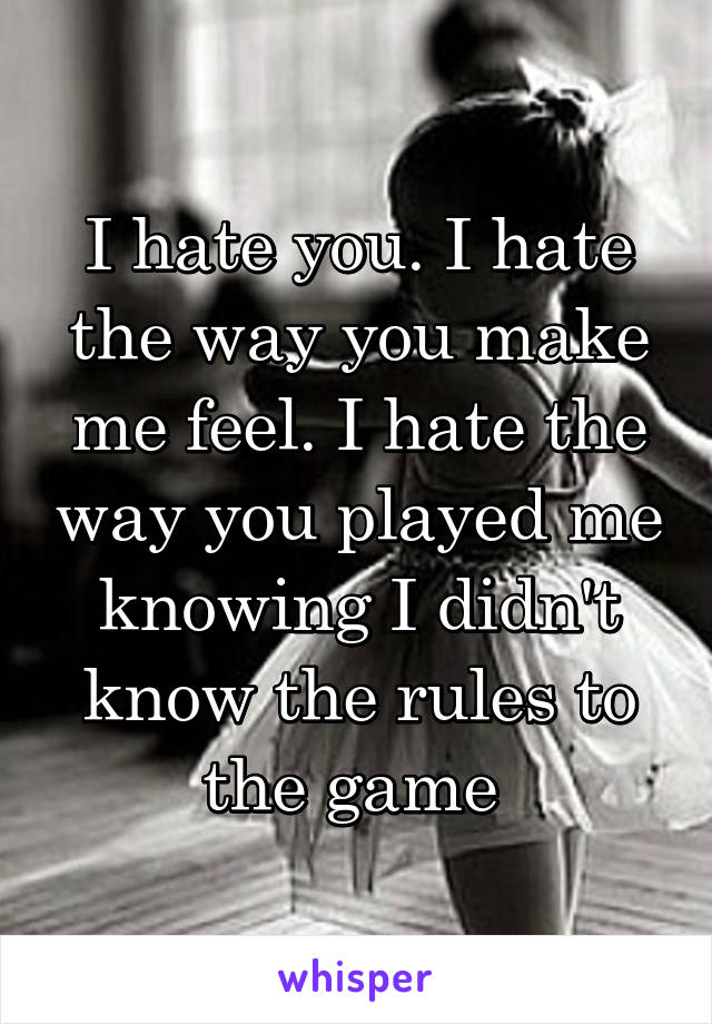 I hate you. I hate the way you make me feel. I hate the way you played me knowing I didn't know the rules to the game 