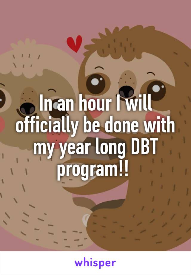 In an hour I will officially be done with my year long DBT program!! 