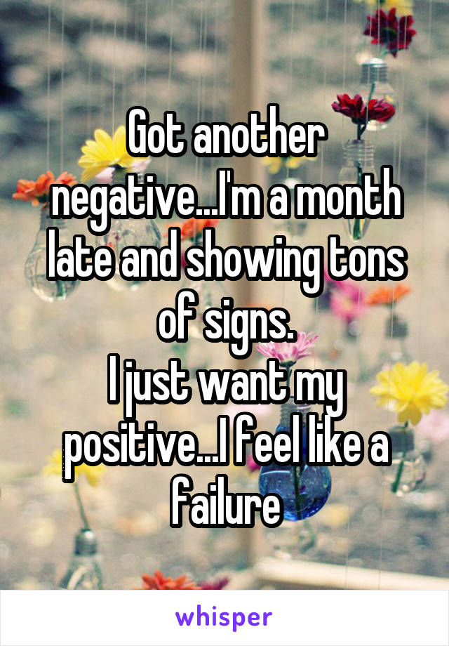 Got another negative...I'm a month late and showing tons of signs.
I just want my positive...I feel like a failure