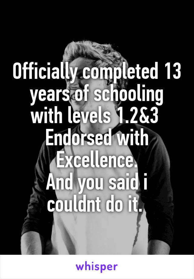 Officially completed 13 years of schooling with levels 1.2&3 
Endorsed with Excellence.
And you said i couldnt do it. 