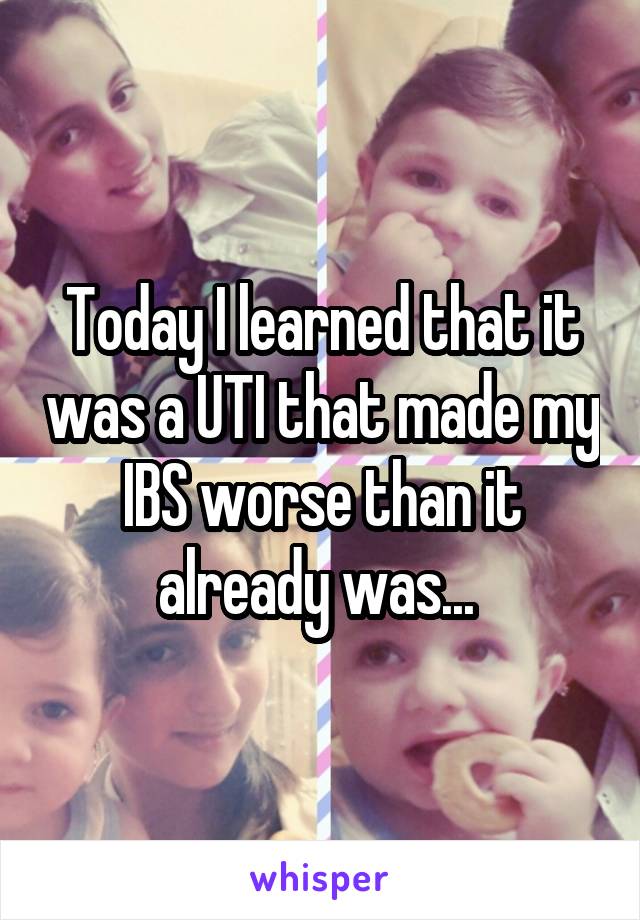 Today I learned that it was a UTI that made my IBS worse than it already was... 