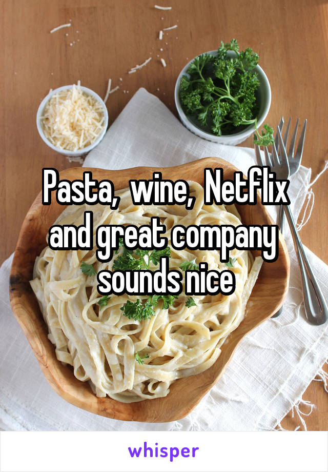 Pasta,  wine,  Netflix and great company  sounds nice