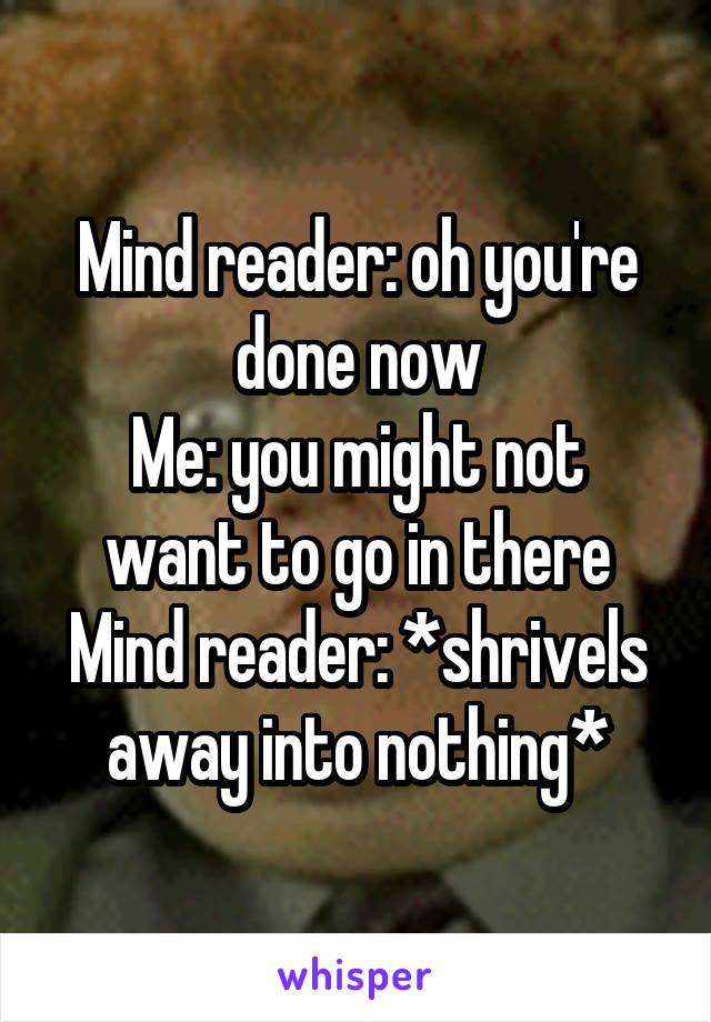 Mind reader: oh you're done now
Me: you might not want to go in there
Mind reader: *shrivels away into nothing*