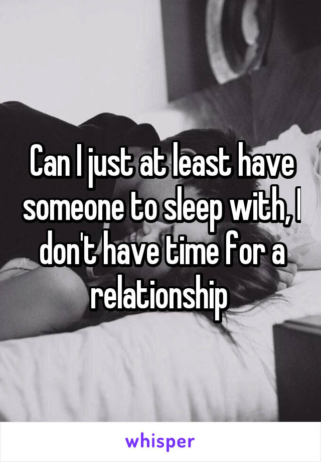 Can I just at least have someone to sleep with, I don't have time for a relationship 