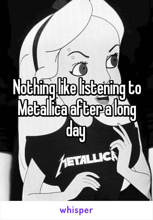 Nothing like listening to Metallica after a long day 