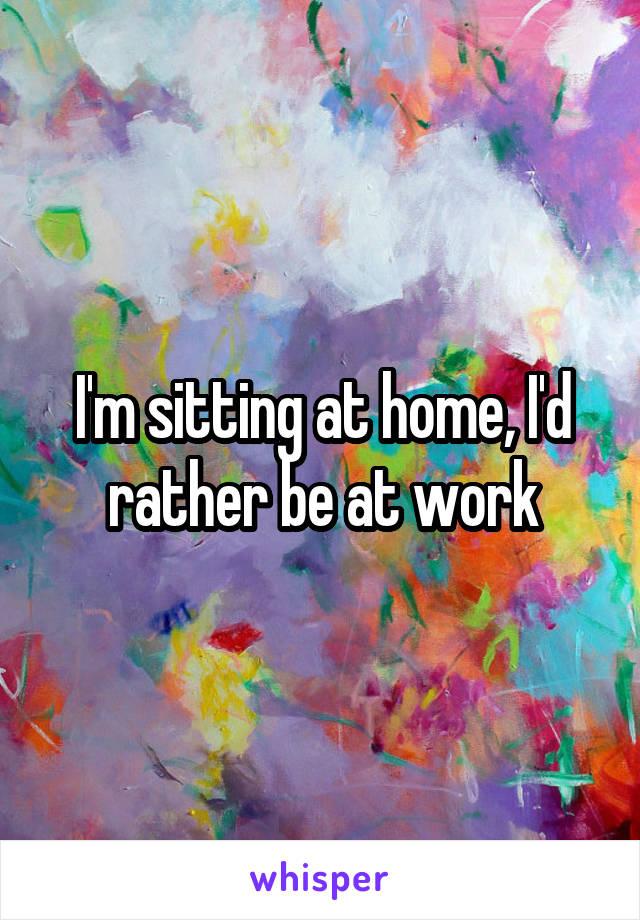 I'm sitting at home, I'd rather be at work