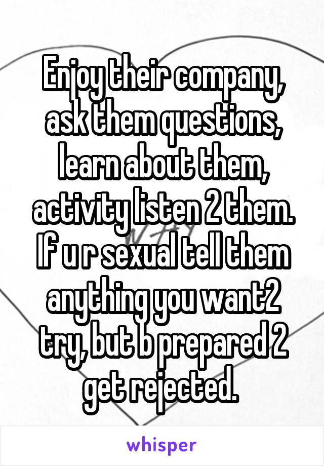 Enjoy their company, ask them questions, learn about them, activity listen 2 them. If u r sexual tell them anything you want2 try, but b prepared 2 get rejected. 