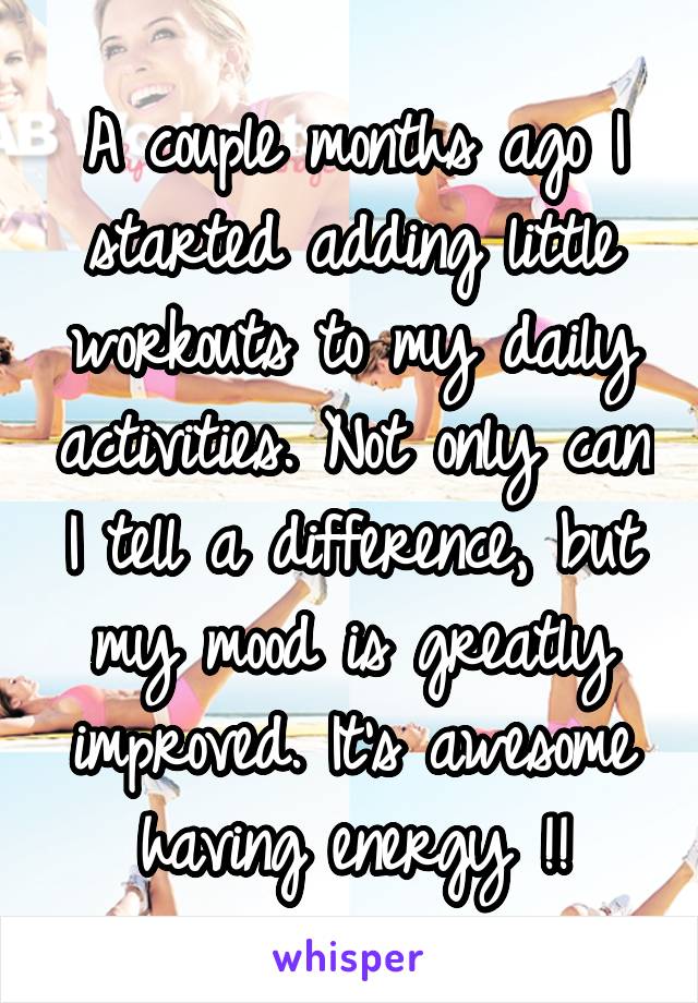 A couple months ago I started adding little workouts to my daily activities. Not only can I tell a difference, but my mood is greatly improved. It's awesome having energy !!