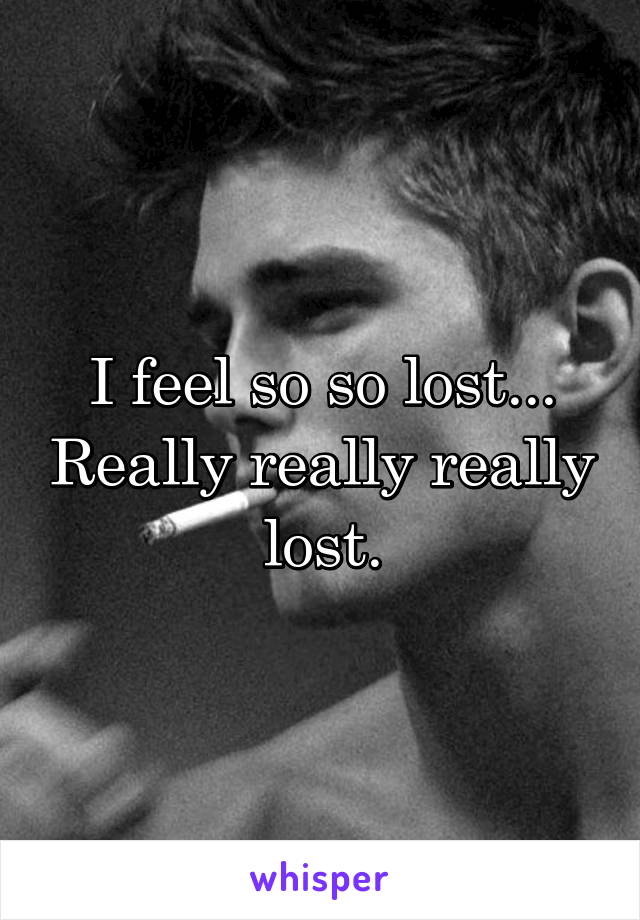 I feel so so lost... Really really really lost.