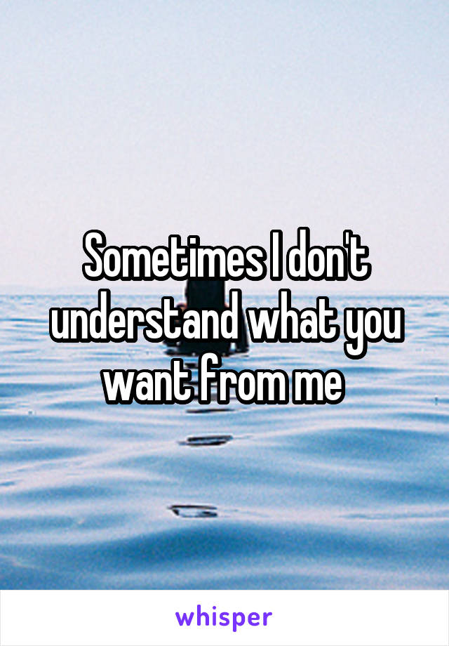 Sometimes I don't understand what you want from me 