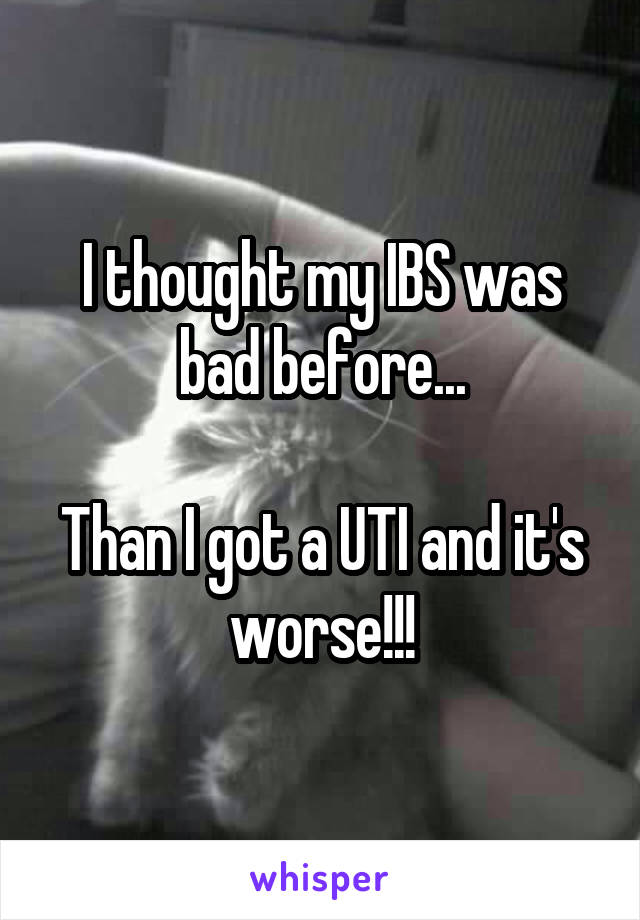 I thought my IBS was bad before...

Than I got a UTI and it's worse!!!