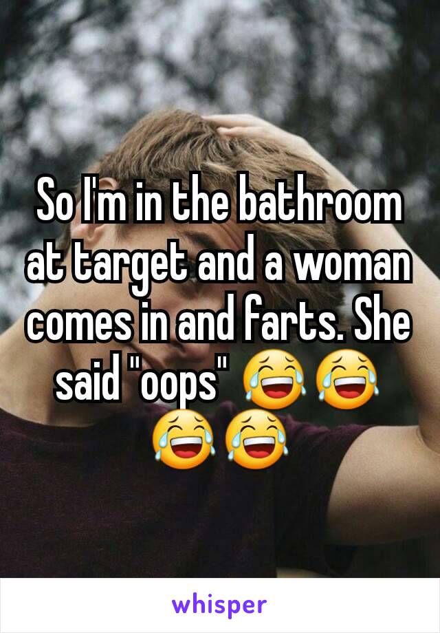 So I'm in the bathroom at target and a woman comes in and farts. She said "oops" 😂😂😂😂