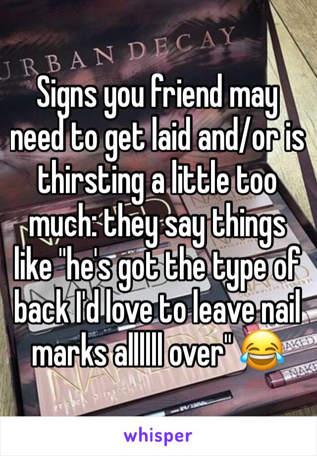 Signs you friend may need to get laid and/or is thirsting a little too much: they say things like "he's got the type of back I'd love to leave nail marks allllll over" 😂