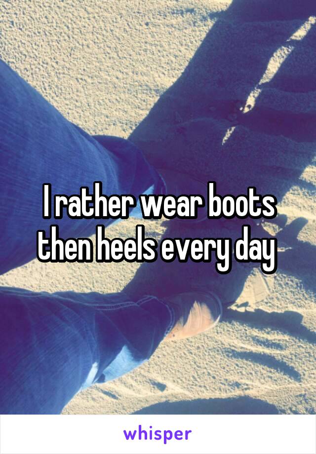 I rather wear boots then heels every day 