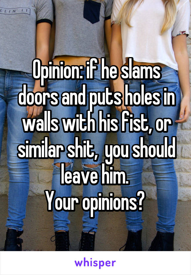 Opinion: if he slams doors and puts holes in walls with his fist, or similar shit,  you should leave him. 
Your opinions? 