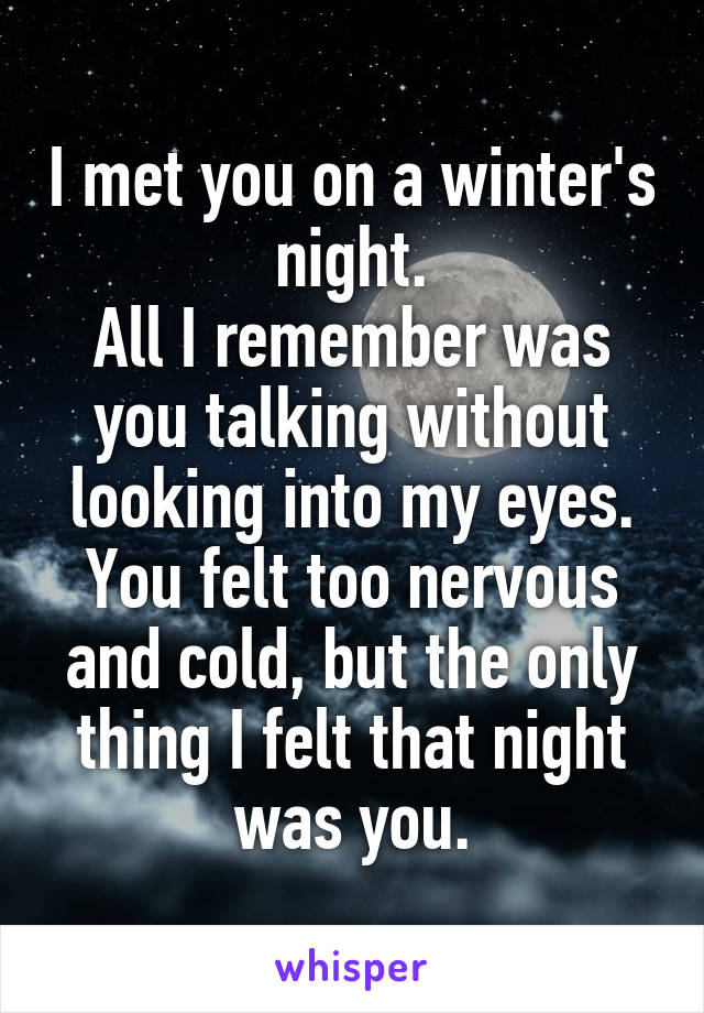 I met you on a winter's night.
All I remember was you talking without looking into my eyes.
You felt too nervous and cold, but the only thing I felt that night was you.