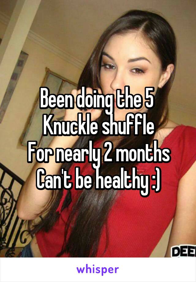 Been doing the 5 
Knuckle shuffle
For nearly 2 months
Can't be healthy :)