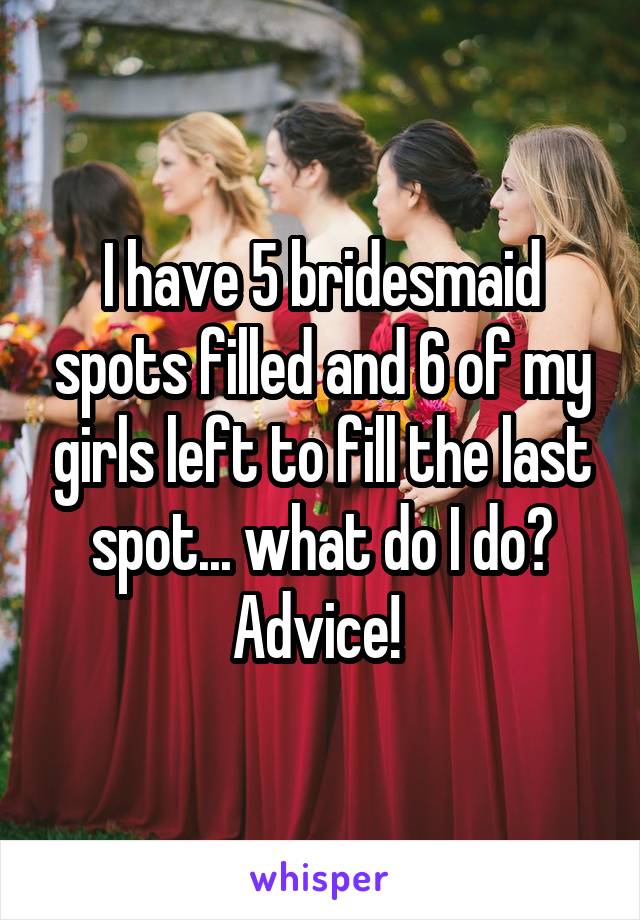 I have 5 bridesmaid spots filled and 6 of my girls left to fill the last spot... what do I do? Advice! 