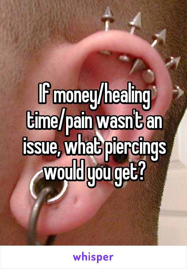 If money/healing time/pain wasn't an issue, what piercings would you get?