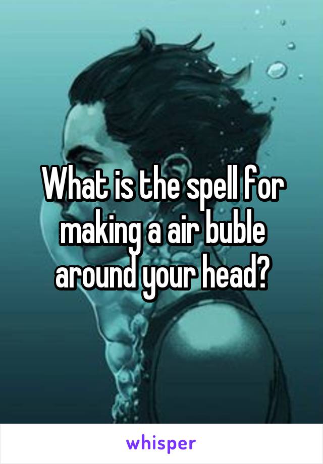 What is the spell for making a air buble around your head?