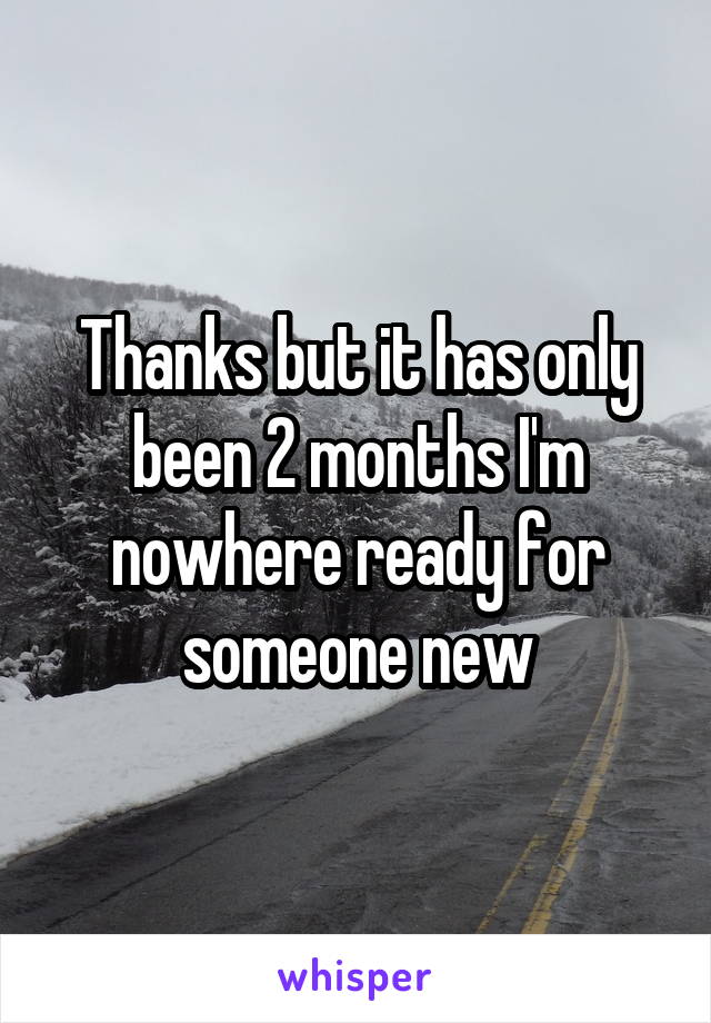 Thanks but it has only been 2 months I'm nowhere ready for someone new