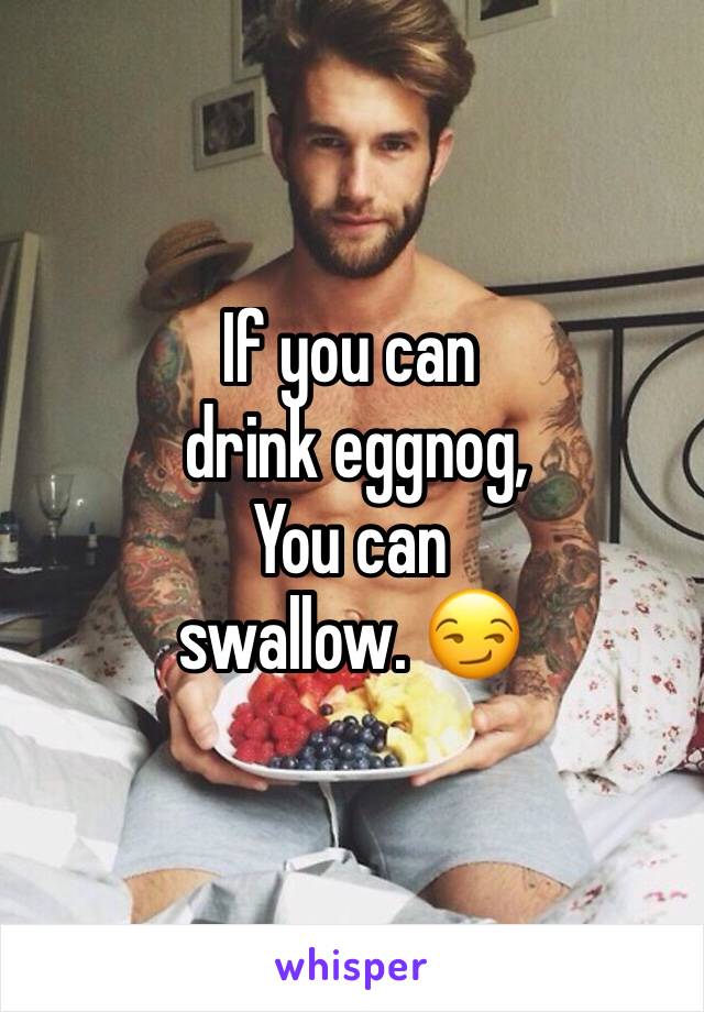 If you can
 drink eggnog, 
You can 
swallow. 😏