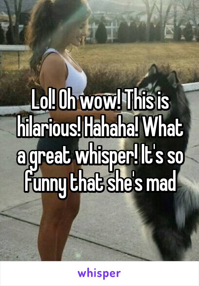 Lol! Oh wow! This is hilarious! Hahaha! What a great whisper! It's so funny that she's mad