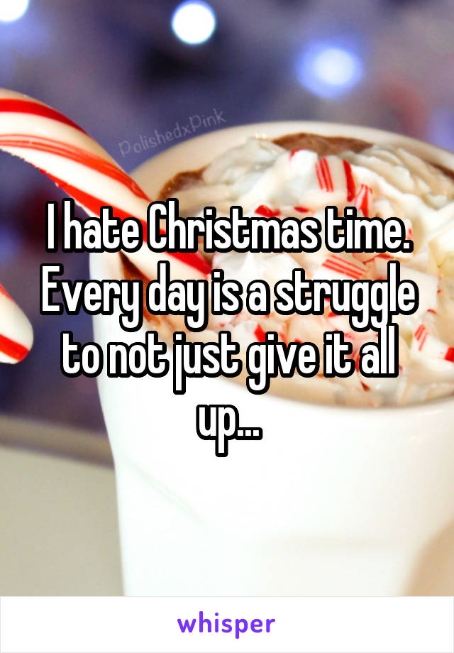 I hate Christmas time. Every day is a struggle to not just give it all up...