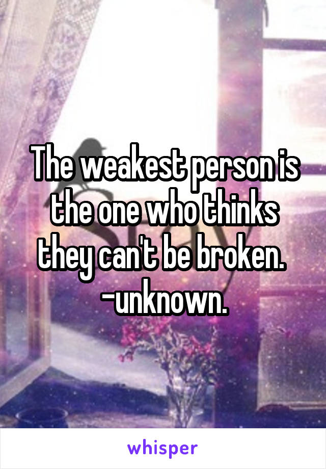 The weakest person is the one who thinks they can't be broken. 
-unknown.