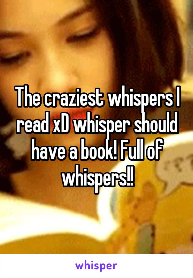 The craziest whispers I read xD whisper should have a book! Full of whispers!!