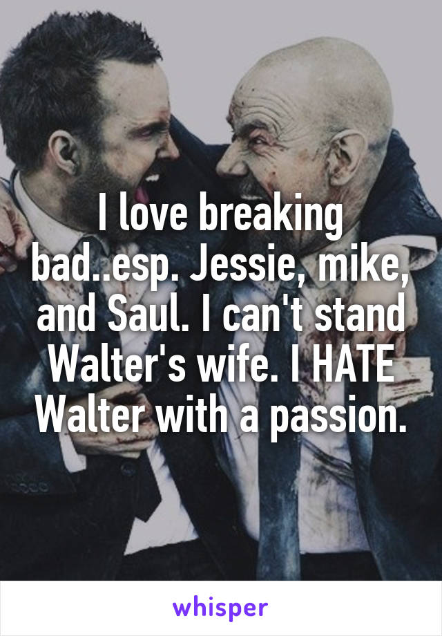 I love breaking bad..esp. Jessie, mike, and Saul. I can't stand Walter's wife. I HATE Walter with a passion.