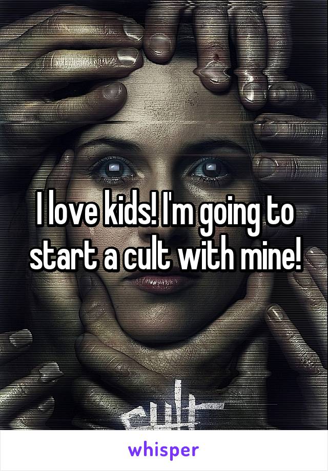 I love kids! I'm going to start a cult with mine!