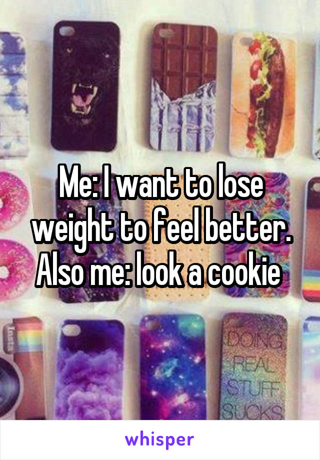 Me: I want to lose weight to feel better.
Also me: look a cookie 