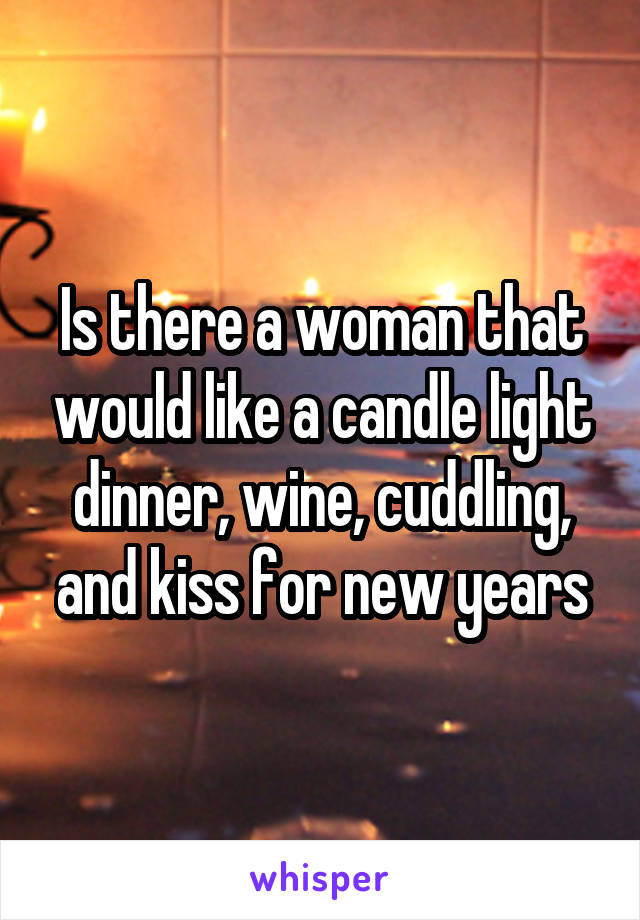 Is there a woman that would like a candle light dinner, wine, cuddling, and kiss for new years