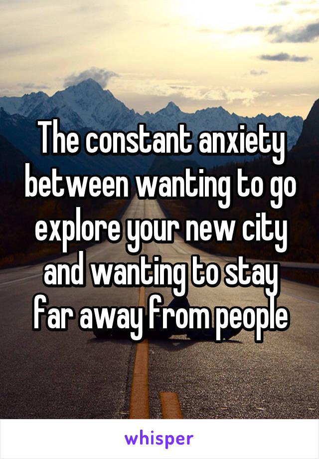 The constant anxiety between wanting to go explore your new city and wanting to stay far away from people