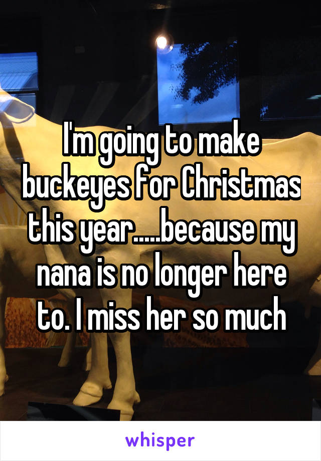 I'm going to make buckeyes for Christmas this year.....because my nana is no longer here to. I miss her so much